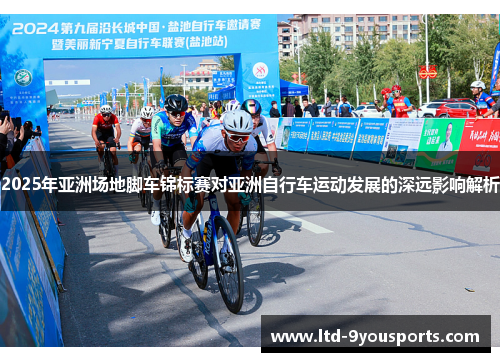 2025年亚洲场地脚车锦标赛对亚洲自行车运动发展的深远影响解析