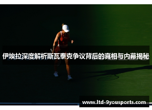伊埃拉深度解析斯瓦泰克争议背后的真相与内幕揭秘