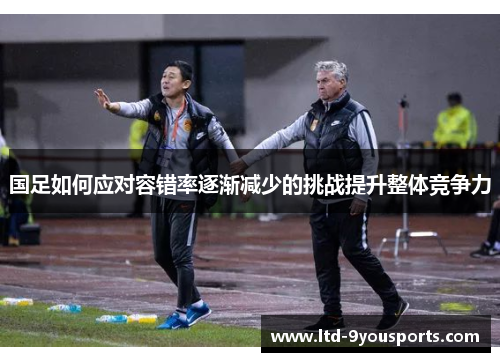 国足如何应对容错率逐渐减少的挑战提升整体竞争力