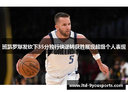 班凯罗爆发砍下35分独行侠逆转获胜展现超级个人表现