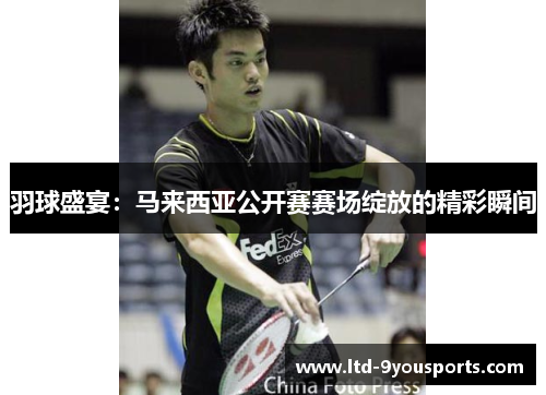 羽球盛宴：马来西亚公开赛赛场绽放的精彩瞬间