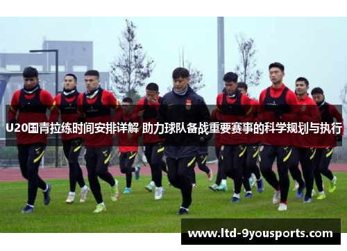 U20国青拉练时间安排详解 助力球队备战重要赛事的科学规划与执行