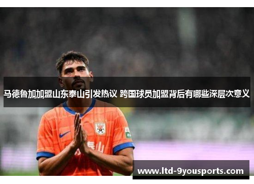 马德鲁加加盟山东泰山引发热议 跨国球员加盟背后有哪些深层次意义