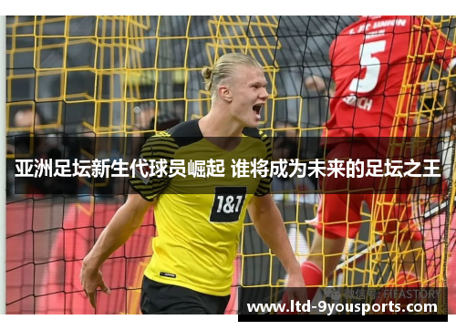亚洲足坛新生代球员崛起 谁将成为未来的足坛之王