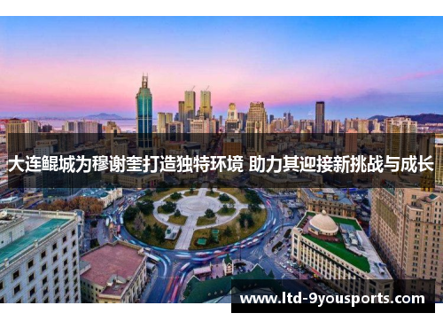大连鲲城为穆谢奎打造独特环境 助力其迎接新挑战与成长