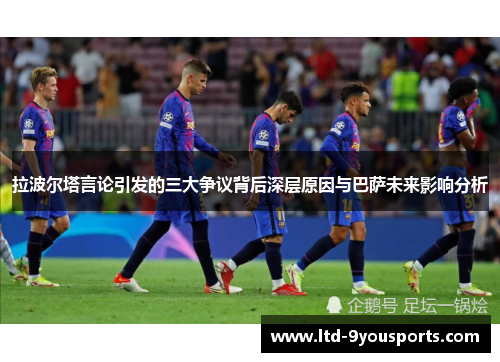 拉波尔塔言论引发的三大争议背后深层原因与巴萨未来影响分析