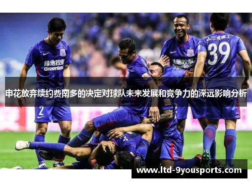 申花放弃续约费南多的决定对球队未来发展和竞争力的深远影响分析