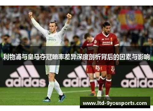 利物浦与皇马夺冠赔率差异深度剖析背后的因素与影响