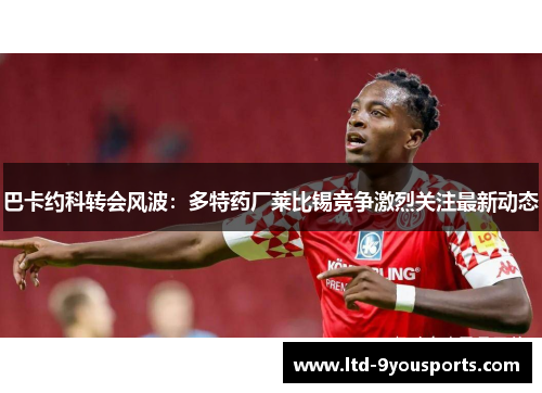 巴卡约科转会风波：多特药厂莱比锡竞争激烈关注最新动态