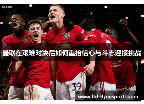 曼联在艰难对决后如何重拾信心与斗志迎接挑战