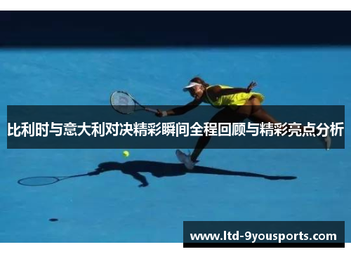比利时与意大利对决精彩瞬间全程回顾与精彩亮点分析