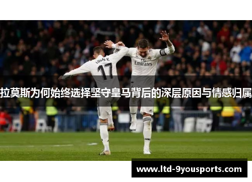 拉莫斯为何始终选择坚守皇马背后的深层原因与情感归属