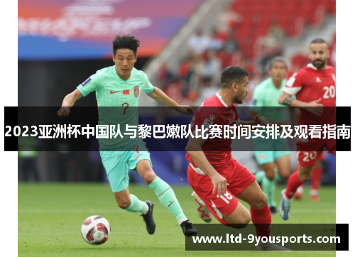 2023亚洲杯中国队与黎巴嫩队比赛时间安排及观看指南