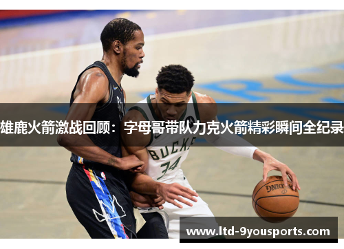 雄鹿火箭激战回顾：字母哥带队力克火箭精彩瞬间全纪录