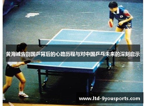 黄海诚告别国乒背后的心路历程与对中国乒乓未来的深刻启示