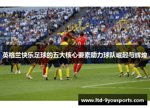 英格兰快乐足球的五大核心要素助力球队崛起与辉煌