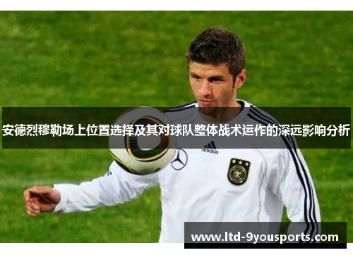 安德烈穆勒场上位置选择及其对球队整体战术运作的深远影响分析