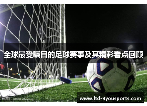 全球最受瞩目的足球赛事及其精彩看点回顾