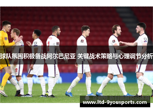 球队氛围积极备战阿尔巴尼亚 关键战术策略与心理调节分析