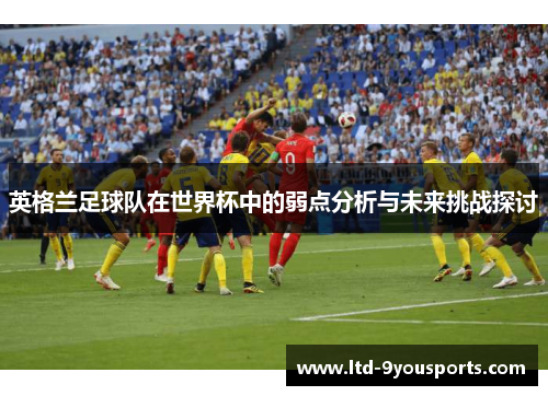 英格兰足球队在世界杯中的弱点分析与未来挑战探讨