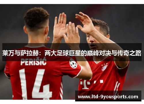 莱万与萨拉赫：两大足球巨星的巅峰对决与传奇之路