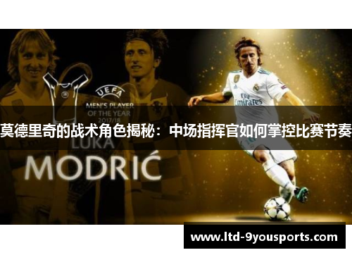 莫德里奇的战术角色揭秘：中场指挥官如何掌控比赛节奏
