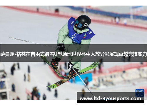 萨曼莎·格林在自由式滑雪U型场地世界杯中大放异彩展现卓越竞技实力