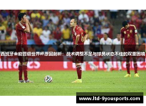 西班牙未能晋级世界杯原因剖析：战术调整不足与球员状态不佳的双重困境