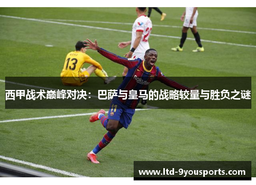 西甲战术巅峰对决：巴萨与皇马的战略较量与胜负之谜