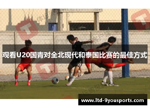 观看U20国青对全北现代和泰国比赛的最佳方式