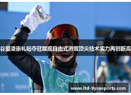 谷爱凌崇礼站夺冠展现自由式滑雪顶尖技术实力再创新高 谷爱凌崇礼站夺冠展现自由式滑雪顶尖技术实力再创新高