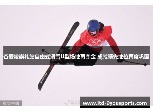 谷爱凌崇礼站自由式滑雪U型场地再夺金 成就领先地位再度巩固 谷爱凌崇礼站自由式滑雪U型场地再夺金 成就领先地位再度巩固