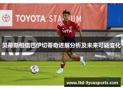 贝蒂斯租借巴伊切蒂奇进展分析及未来可能变化 贝蒂斯租借巴伊切蒂奇进展分析及未来可能变化