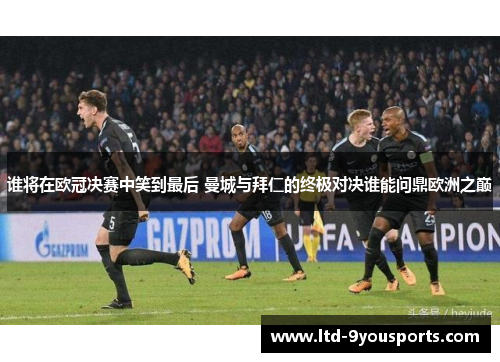 谁将在欧冠决赛中笑到最后 曼城与拜仁的终极对决谁能问鼎欧洲之巅 谁将在欧冠决赛中笑到最后 曼城与拜仁的终极对决谁能问鼎欧洲之巅