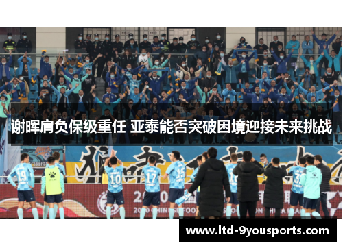 谢晖肩负保级重任 亚泰能否突破困境迎接未来挑战 谢晖肩负保级重任 亚泰能否突破困境迎接未来挑战