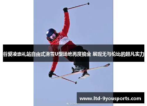 谷爱凌崇礼站自由式滑雪U型场地再度摘金 展现无与伦比的超凡实力 谷爱凌崇礼站自由式滑雪U型场地再度摘金 展现无与伦比的超凡实力