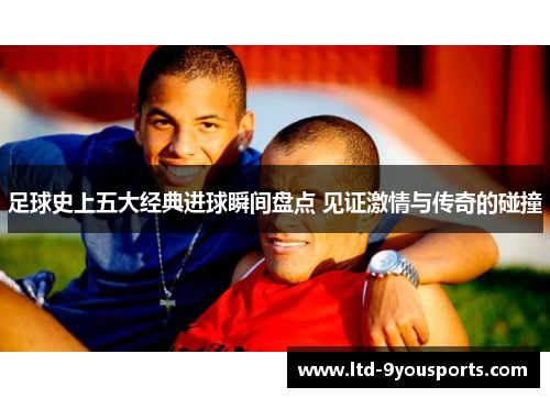 足球史上五大经典进球瞬间盘点 见证激情与传奇的碰撞