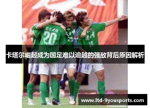 卡塔尔崛起成为国足难以逾越的强敌背后原因解析