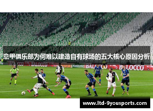 意甲俱乐部为何难以建造自有球场的五大核心原因分析