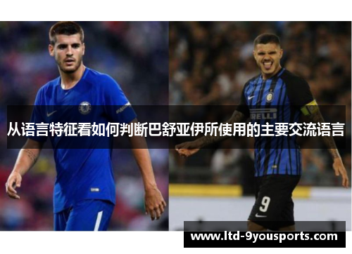 从语言特征看如何判断巴舒亚伊所使用的主要交流语言