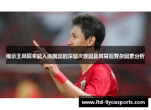 揭示王燊超未能入选国足的深层次原因及其背后复杂因素分析