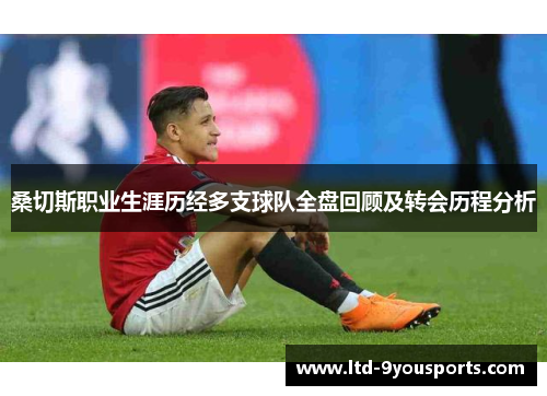 桑切斯职业生涯历经多支球队全盘回顾及转会历程分析