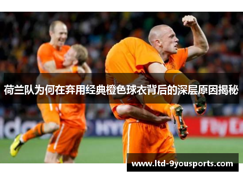 荷兰队为何在弃用经典橙色球衣背后的深层原因揭秘