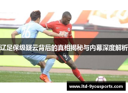 辽足保级疑云背后的真相揭秘与内幕深度解析