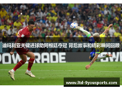 迪玛利亚关键进球助阿根廷夺冠 背后故事和精彩瞬间回顾