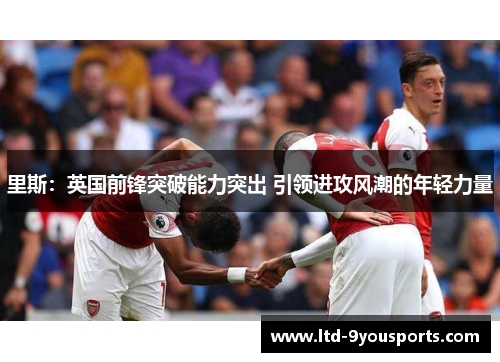里斯：英国前锋突破能力突出 引领进攻风潮的年轻力量