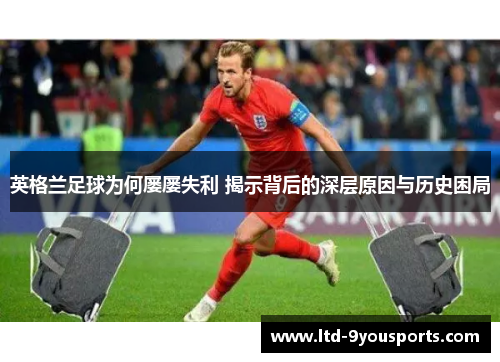 英格兰足球为何屡屡失利 揭示背后的深层原因与历史困局